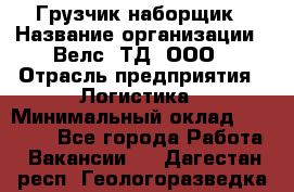 Грузчик-наборщик › Название организации ­ Велс, ТД, ООО › Отрасль предприятия ­ Логистика › Минимальный оклад ­ 20 000 - Все города Работа » Вакансии   . Дагестан респ.,Геологоразведка п.